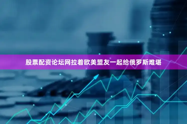股票配资论坛网拉着欧美盟友一起给俄罗斯难堪