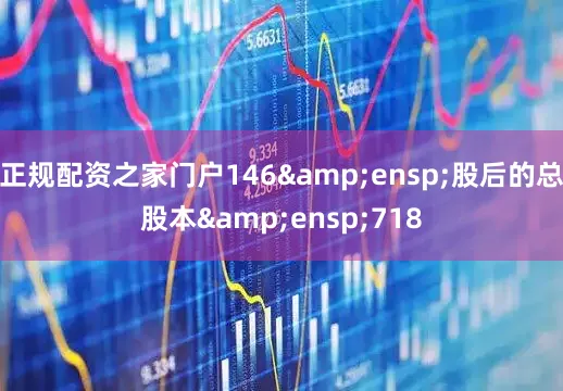 正规配资之家门户146 股后的总股本 718
