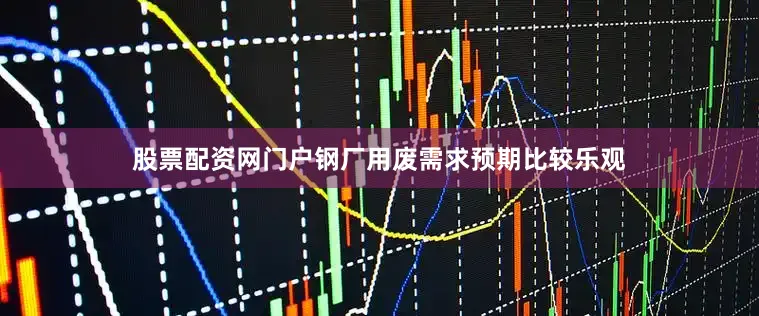 股票配资网门户钢厂用废需求预期比较乐观