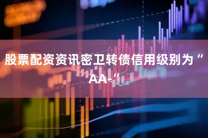 股票配资资讯密卫转债信用级别为“AA-”