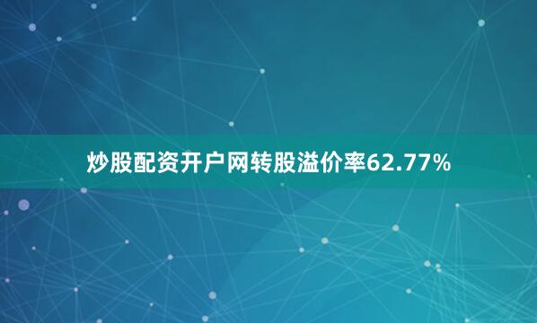 炒股配资开户网转股溢价率62.77%