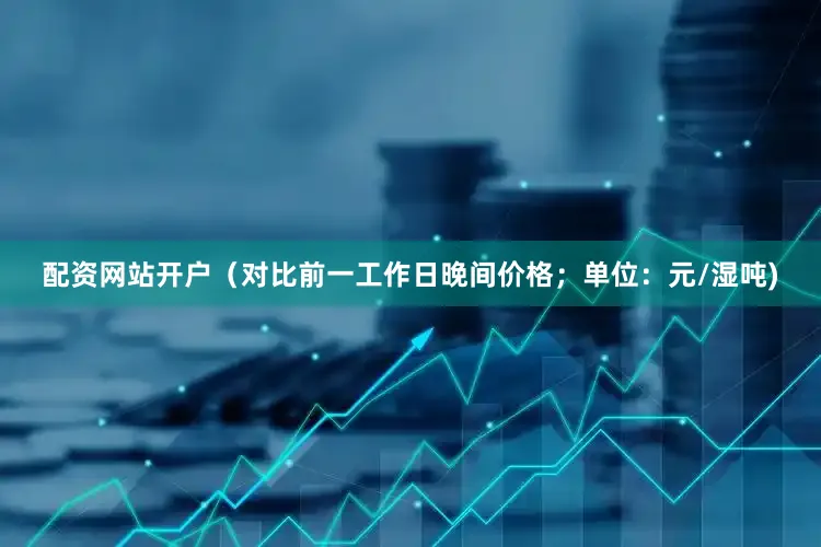 配资网站开户（对比前一工作日晚间价格；单位：元/湿吨)