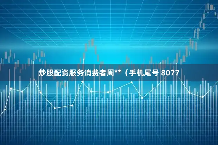 炒股配资服务消费者周**（手机尾号 8077