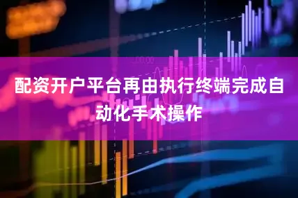 配资开户平台再由执行终端完成自动化手术操作