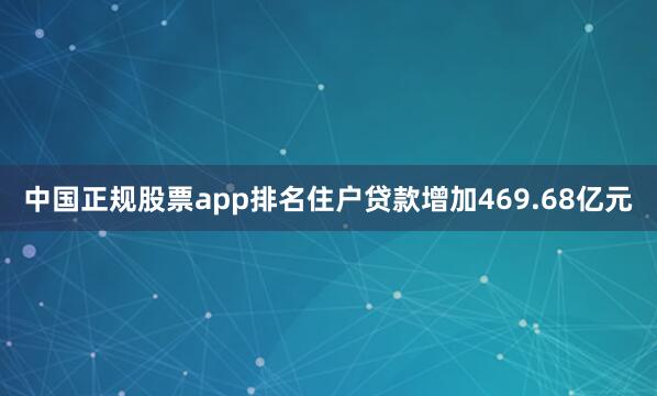 中国正规股票app排名住户贷款增加469.68亿元