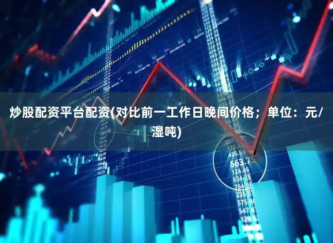 炒股配资平台配资(对比前一工作日晚间价格；单位：元/湿吨)